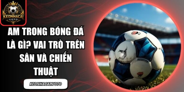 AM Trong Bóng Đá Là Gì? Vai Trò Trên Sân Và Chiến Thuật 9 AM trong bóng đá là gì