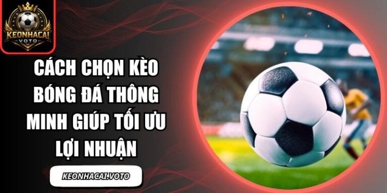 Cách Chọn Kèo Bóng Đá Thông Minh Giúp Tối Ưu Lợi Nhuận 10 Cách chọn kèo bóng đá