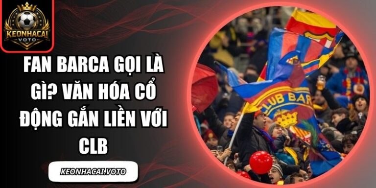 Fan Barca Gọi Là Gì? Văn Hóa Cổ Động Gắn Liền Với CLB 8 fan Barca gọi là gì