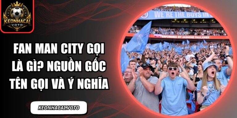 Fan Man City Gọi Là Gì? Nguồn Gốc Tên Gọi Và Ý Nghĩa 10 fan Man City gọi là gì