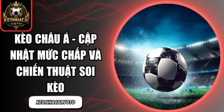 Kèo Châu Á - Cập Nhật Mức Chấp Và Chiến Thuật Soi Kèo 7 Kèo châu Á