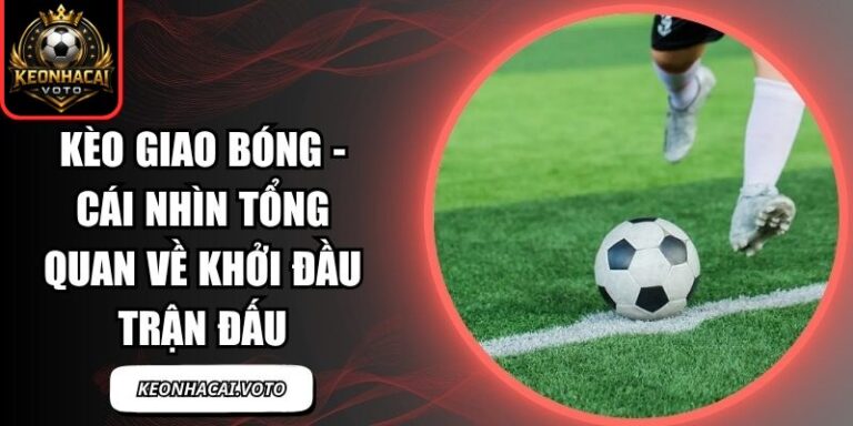 Kèo Giao Bóng - Cái Nhìn Tổng Quan Về Khởi Đầu Trận Đấu 2 Kèo giao bóng