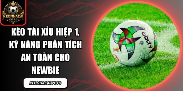 Kèo Tài Xỉu Hiệp 1, Kỹ Năng Phân Tích An Toàn Cho Newbie 5 kèo tài xỉu hiệp 1