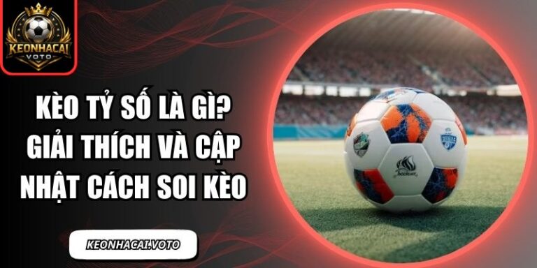 Kèo Tỷ Số Là Gì? Giải Thích Và Cập Nhật Cách Soi Kèo 3 Kèo tỷ số là gì
