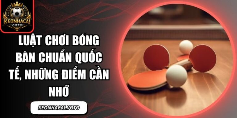 Luật Chơi Bóng Bàn Chuẩn Quốc Tế, Những Điểm Cần Nhớ 6 luật chơi bóng bàn