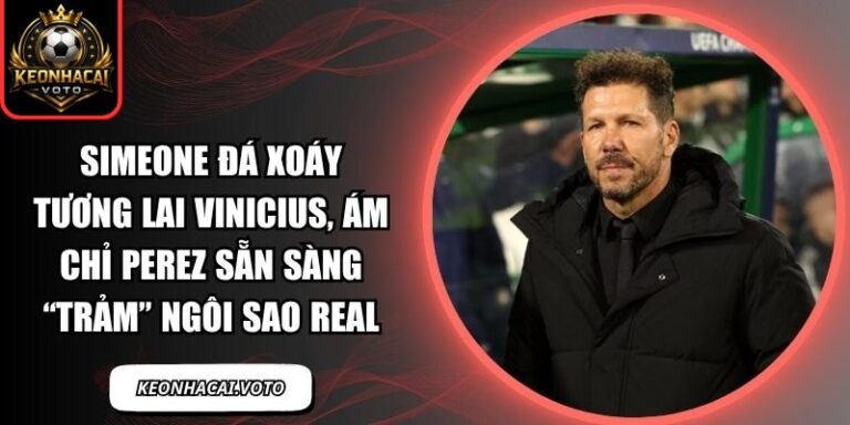 Simeone đá xoáy tương lai Vinicius, ám chỉ Perez sẵn sàng “trảm” ngôi sao Real 3 Simeone đá xoáy tương lai Vinicius