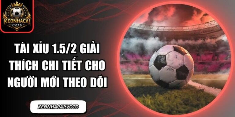 Tài Xỉu 1.5/2 Giải Thích Chi Tiết Cho Người Mới Theo Dõi 3 tài xỉu 1.5/2