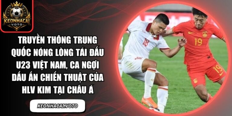 Truyền thông Trung Quốc nóng lòng tái đấu U23 Việt Nam