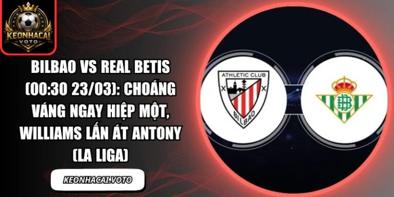 Bilbao vs Real Betis (00:30 23/03): Choáng váng ngay hiệp một, Williams lấn át Antony (La Liga) 3 Bilbao vs Real Betis