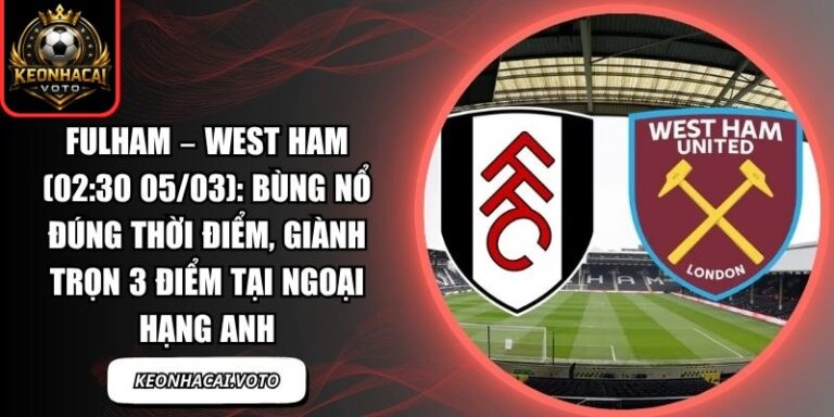 Fulham – West Ham (02:30 05/03): Bùng nổ đúng thời điểm, giành trọn 3 điểm tại Ngoại hạng Anh 3 Fulham – West Ham