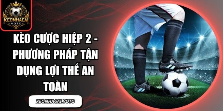 Kèo Cược Hiệp 2 - Phương Pháp Tận Dụng Lợi Thế An Toàn 4 Kèo Cược Hiệp 2