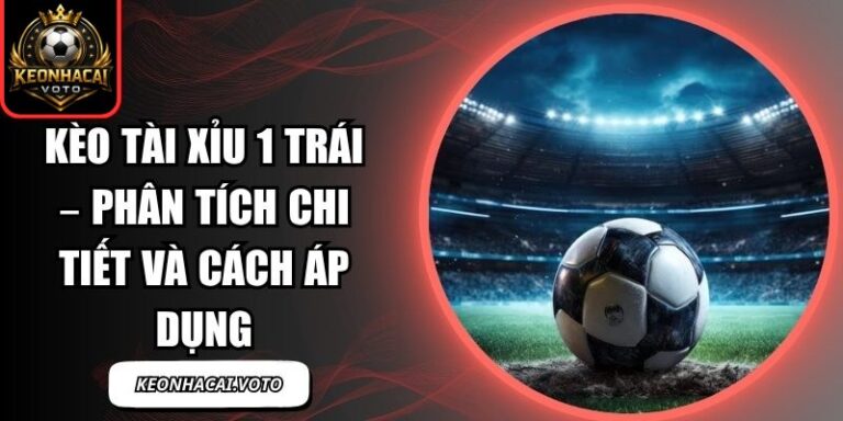 Kèo Tài Xỉu 1 Trái – Phân Tích Chi Tiết Và Cách Áp Dụng 7 Kèo Tài Xỉu 1 Trái