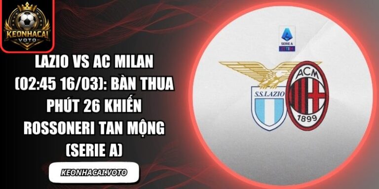 Lazio vs AC Milan (02:45 16/03): Bàn thua phút 26 khiến Rossoneri tan mộng (Serie A) 1 Lazio vs AC Milan