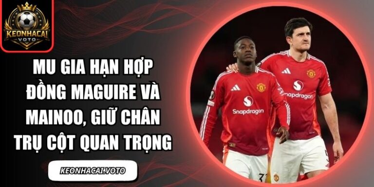 MU gia hạn hợp đồng Maguire và Mainoo, giữ chân trụ cột quan trọng 5 MU gia hạn hợp đồng Maguire và Mainoo