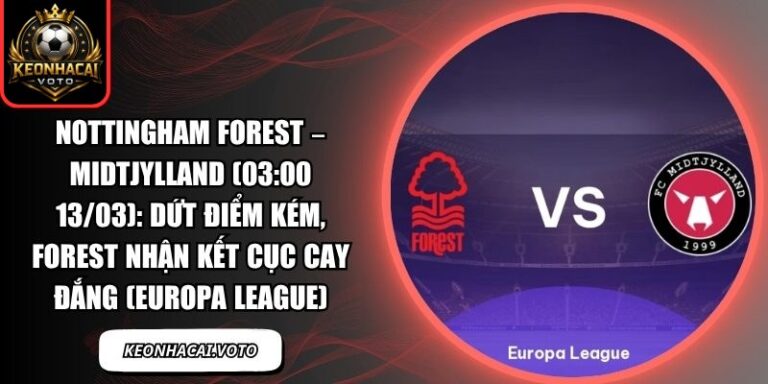 Nottingham Forest – Midtjylland (03:00 13/03): Dứt điểm kém, Forest nhận kết cục cay đắng (Europa League) 5 Nottingham Forest – Midtjylland