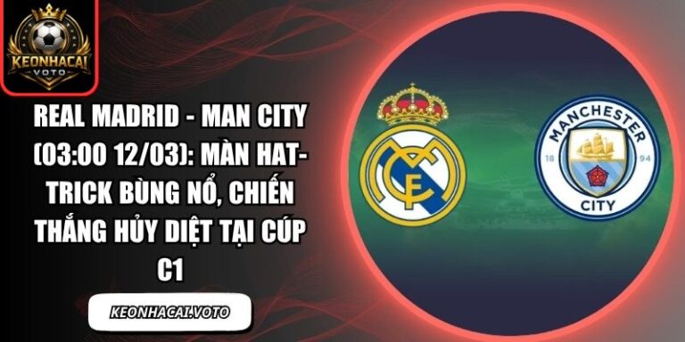 Real Madrid - Man City (03:00 12/03): Màn hat-trick bùng nổ, chiến thắng hủy diệt tại Cúp C1 6 Real Madrid - Man City