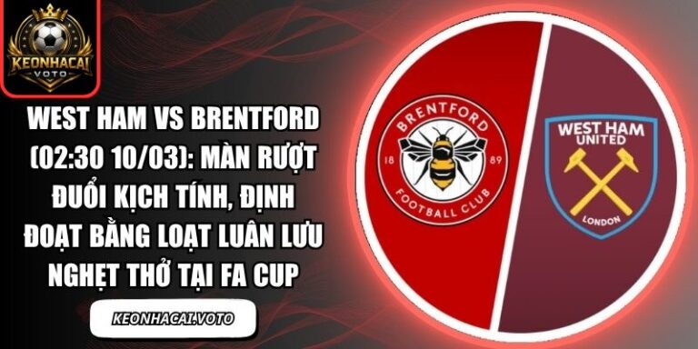 West Ham vs Brentford (02:30 10/03): Màn rượt đuổi kịch tính, định đoạt bằng loạt luân lưu nghẹt thở tại FA Cup 8 West Ham vs Brentford