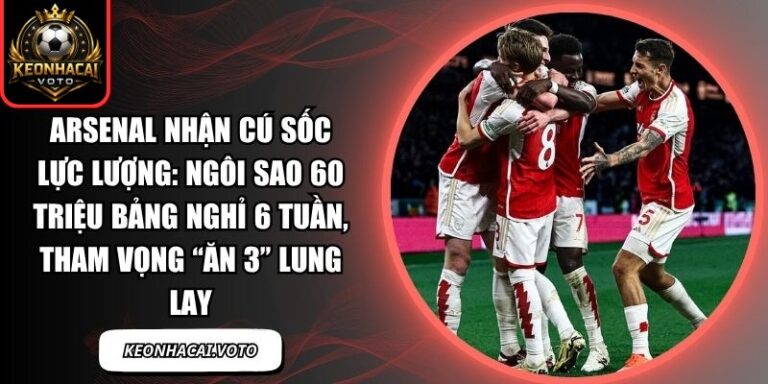Arsenal nhận cú sốc lực lượng: Ngôi sao 60 triệu bảng nghỉ 6 tuần, tham vọng “ăn 3” lung lay 5 Arsenal nhận cú sốc lực lượng