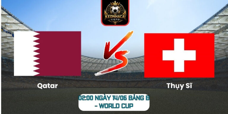 Soi Kèo Qatar Vs Thụy Sĩ 02:00 Ngày 14/06 (Bảng B - World Cup) 10 Qatar vs Thụy Sĩ