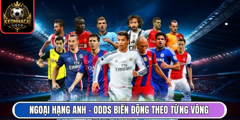 Tỷ Lệ Kèo 6 Ngoại hạng Anh – Odds biến động theo từng vòng